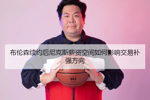 布伦森续约后尼克斯薪资空间如何影响交易补强方向