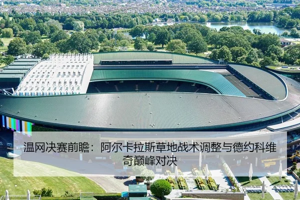 温网决赛前瞻：阿尔卡拉斯草地战术调整与德约科维奇巅峰对决