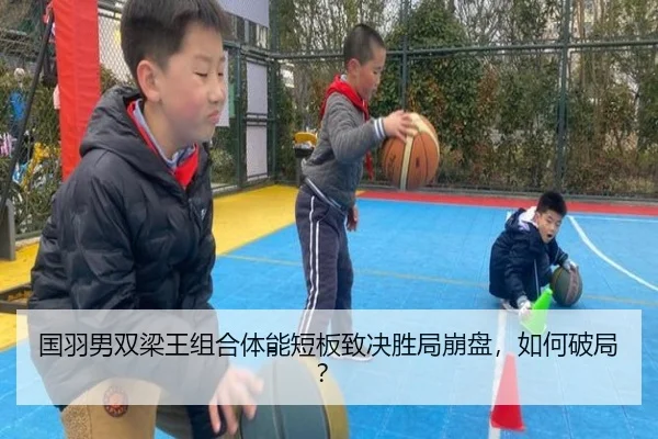 国羽男双梁王组合体能短板致决胜局崩盘，如何破局？