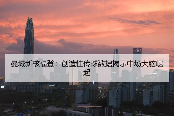 曼城新核福登：创造性传球数据揭示中场大脑崛起