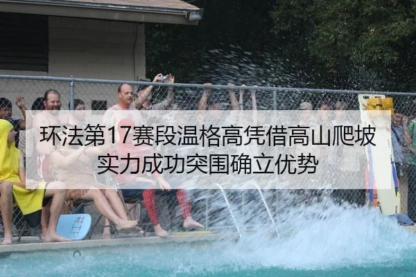 环法第17赛段温格高凭借高山爬坡实力成功突围确立优势