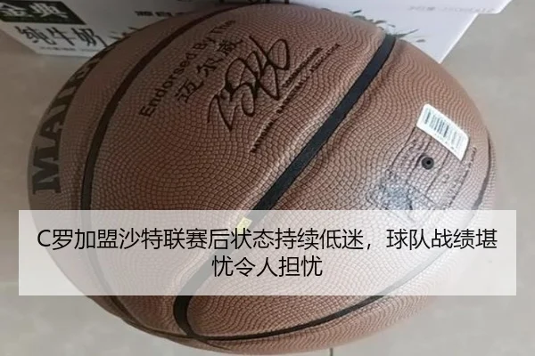 C罗加盟沙特联赛后状态持续低迷，球队战绩堪忧令人担忧