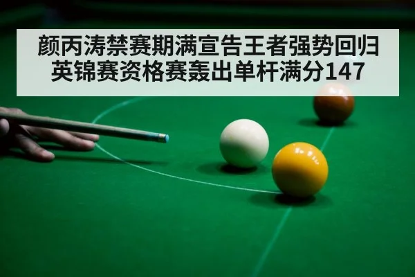 颜丙涛禁赛期满宣告王者强势回归 英锦赛资格赛轰出单杆满分147