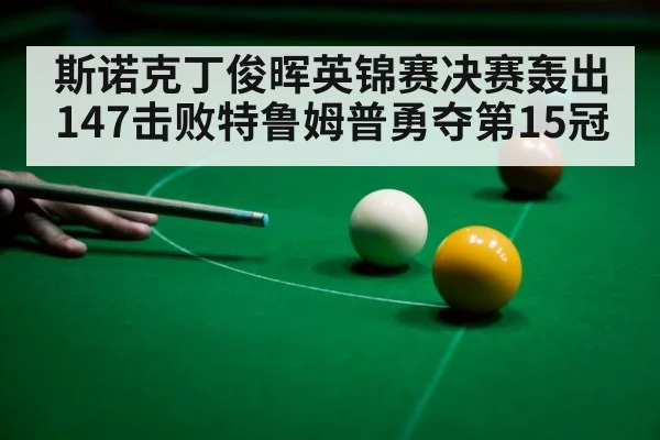 斯诺克丁俊晖英锦赛决赛轰出147击败特鲁姆普勇夺第15冠