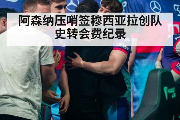 阿森纳压哨签穆西亚拉创队史转会费纪录