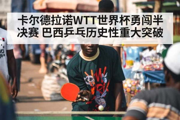 卡尔德拉诺WTT世界杯勇闯半决赛 巴西乒乓历史性重大突破